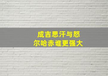 成吉思汗与怒尔哈赤谁更强大