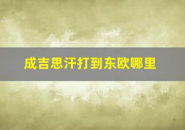 成吉思汗打到东欧哪里