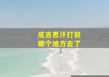 成吉思汗打到哪个地方去了