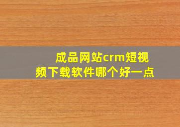 成品网站crm短视频下载软件哪个好一点