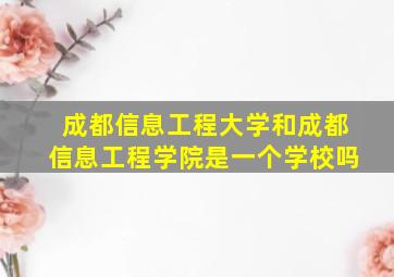 成都信息工程大学和成都信息工程学院是一个学校吗