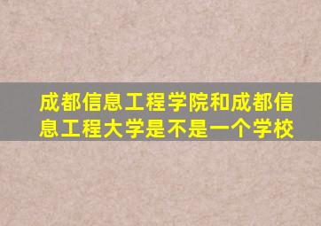 成都信息工程学院和成都信息工程大学是不是一个学校