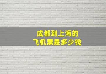 成都到上海的飞机票是多少钱