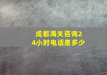 成都海关咨询24小时电话是多少