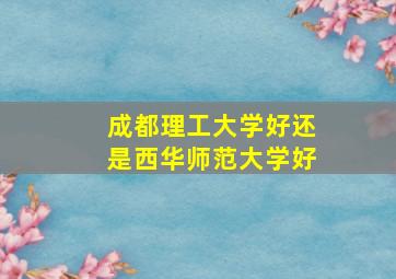 成都理工大学好还是西华师范大学好