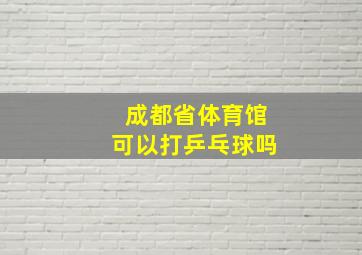 成都省体育馆可以打乒乓球吗