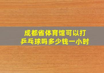 成都省体育馆可以打乒乓球吗多少钱一小时