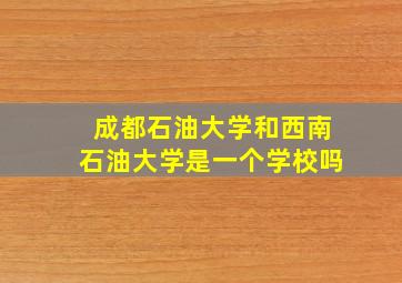 成都石油大学和西南石油大学是一个学校吗