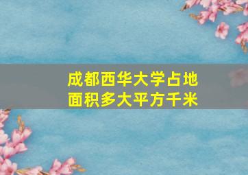 成都西华大学占地面积多大平方千米