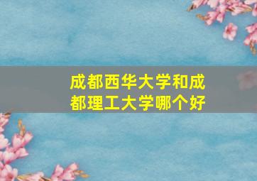 成都西华大学和成都理工大学哪个好