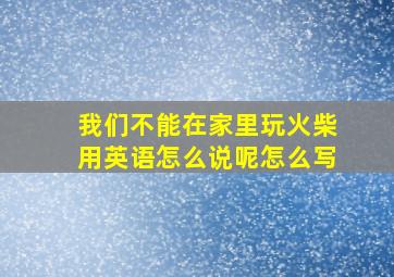 我们不能在家里玩火柴用英语怎么说呢怎么写