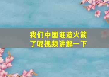 我们中国谁造火箭了呢视频讲解一下