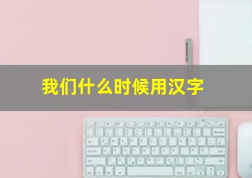 我们什么时候用汉字