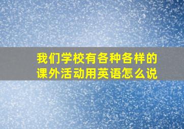 我们学校有各种各样的课外活动用英语怎么说