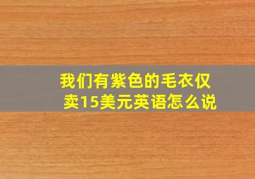 我们有紫色的毛衣仅卖15美元英语怎么说