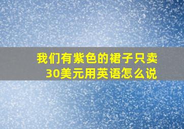 我们有紫色的裙子只卖30美元用英语怎么说