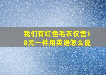 我们有红色毛衣仅售18元一件用英语怎么说