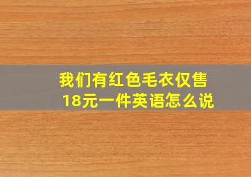 我们有红色毛衣仅售18元一件英语怎么说