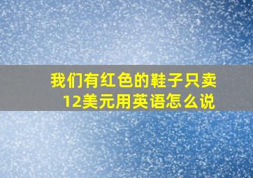 我们有红色的鞋子只卖12美元用英语怎么说