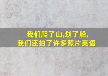 我们爬了山,划了船,我们还拍了许多照片英语