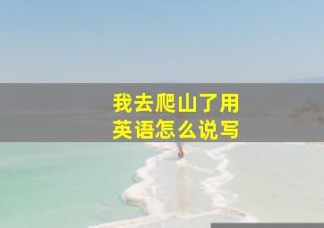 我去爬山了用英语怎么说写