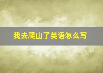 我去爬山了英语怎么写