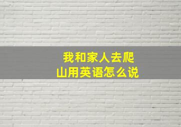 我和家人去爬山用英语怎么说