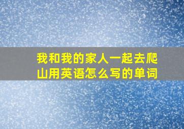 我和我的家人一起去爬山用英语怎么写的单词