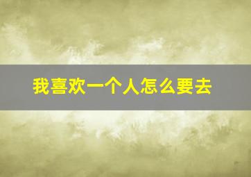 我喜欢一个人怎么要去