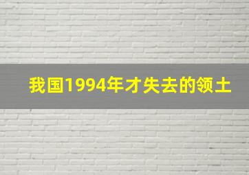 我国1994年才失去的领土