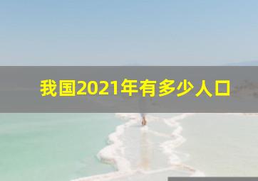 我国2021年有多少人口