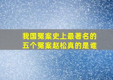 我国冤案史上最著名的五个冤案赵松真的是谁