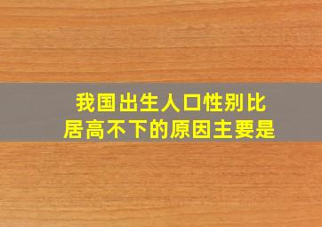 我国出生人口性别比居高不下的原因主要是