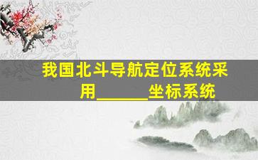 我国北斗导航定位系统采用______坐标系统