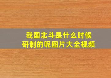 我国北斗是什么时候研制的呢图片大全视频