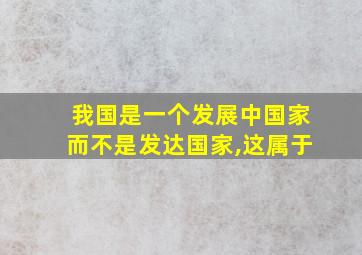 我国是一个发展中国家而不是发达国家,这属于