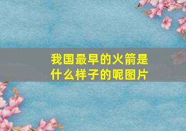 我国最早的火箭是什么样子的呢图片