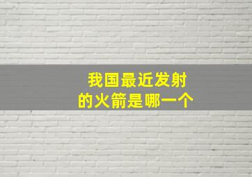 我国最近发射的火箭是哪一个