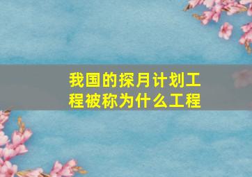 我国的探月计划工程被称为什么工程