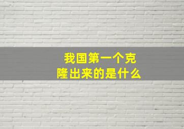 我国第一个克隆出来的是什么