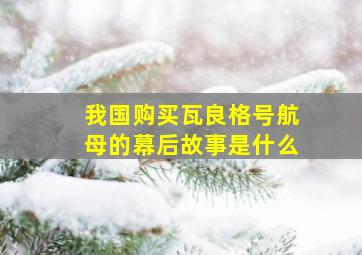 我国购买瓦良格号航母的幕后故事是什么