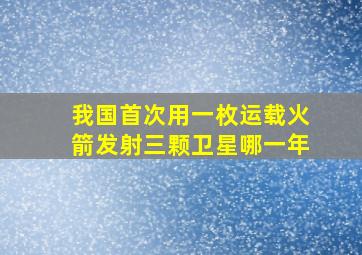 我国首次用一枚运载火箭发射三颗卫星哪一年