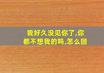 我好久没见你了,你都不想我的吗,怎么回