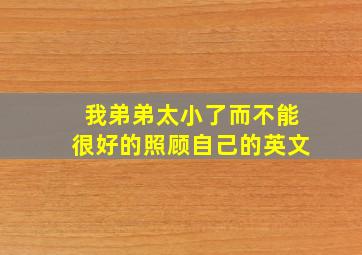 我弟弟太小了而不能很好的照顾自己的英文