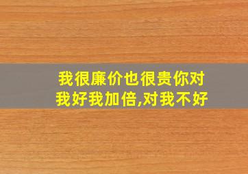 我很廉价也很贵你对我好我加倍,对我不好