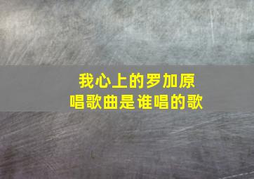 我心上的罗加原唱歌曲是谁唱的歌