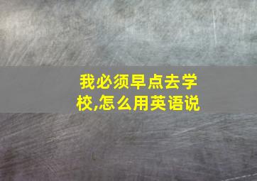 我必须早点去学校,怎么用英语说