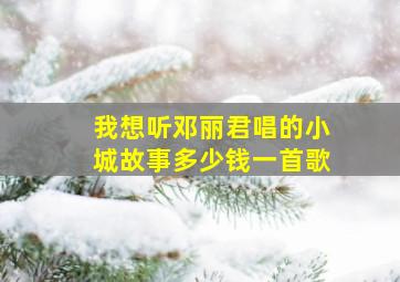 我想听邓丽君唱的小城故事多少钱一首歌