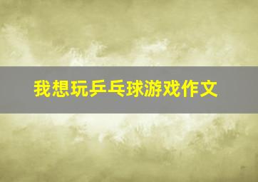 我想玩乒乓球游戏作文