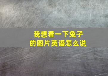 我想看一下兔子的图片英语怎么说